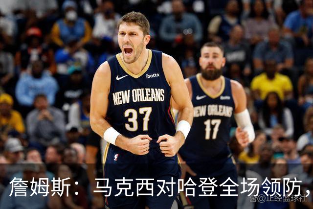 詹姆斯：马克西对哈登全场领防，持球防守极具攻击性